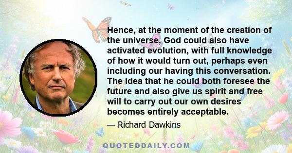 Hence, at the moment of the creation of the universe, God could also have activated evolution, with full knowledge of how it would turn out, perhaps even including our having this conversation. The idea that he could