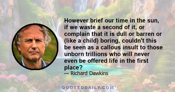 However brief our time in the sun, if we waste a second of it, or complain that it is dull or barren or (like a child) boring, couldn't this be seen as a callous insult to those unborn trillions who will never even be