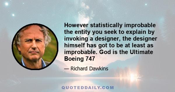 However statistically improbable the entity you seek to explain by invoking a designer, the designer himself has got to be at least as improbable. God is the Ultimate Boeing 747