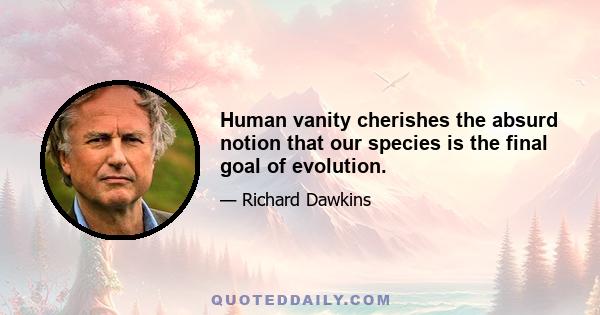 Human vanity cherishes the absurd notion that our species is the final goal of evolution.