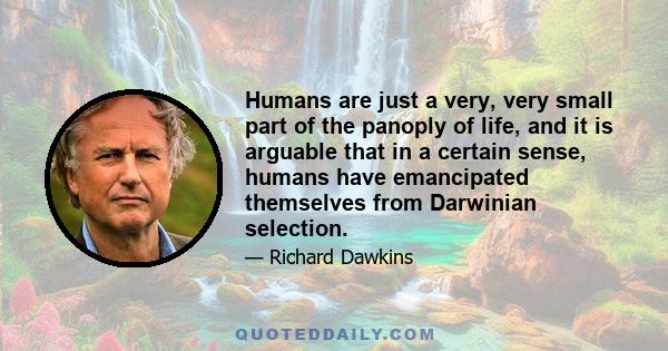 Humans are just a very, very small part of the panoply of life, and it is arguable that in a certain sense, humans have emancipated themselves from Darwinian selection.