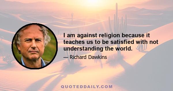 I am against religion because it teaches us to be satisfied with not understanding the world.