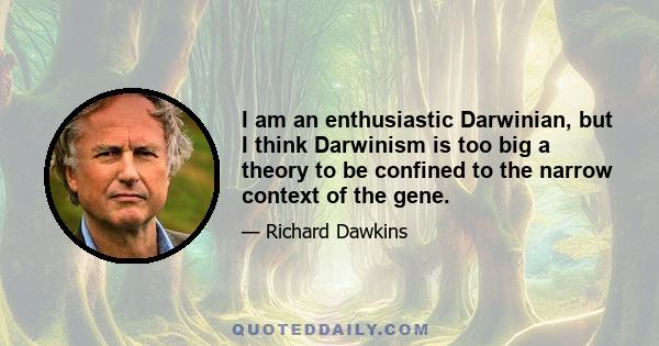 I am an enthusiastic Darwinian, but I think Darwinism is too big a theory to be confined to the narrow context of the gene.