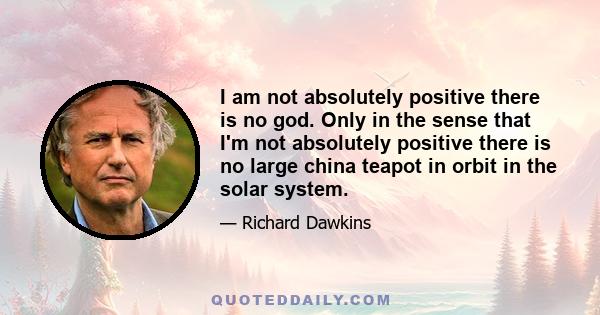 I am not absolutely positive there is no god. Only in the sense that I'm not absolutely positive there is no large china teapot in orbit in the solar system.