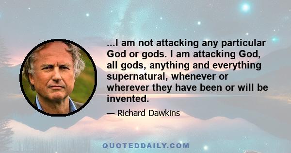 ...I am not attacking any particular God or gods. I am attacking God, all gods, anything and everything supernatural, whenever or wherever they have been or will be invented.