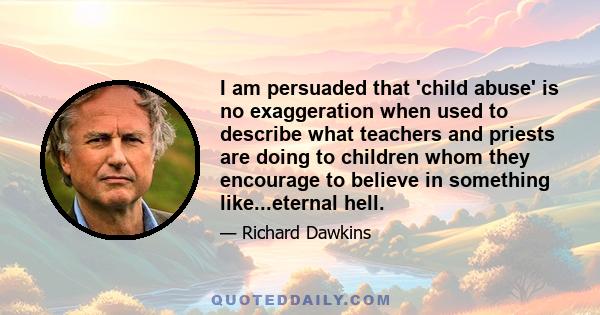 I am persuaded that 'child abuse' is no exaggeration when used to describe what teachers and priests are doing to children whom they encourage to believe in something like...eternal hell.