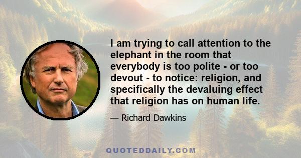 I am trying to call attention to the elephant in the room that everybody is too polite - or too devout - to notice: religion, and specifically the devaluing effect that religion has on human life.