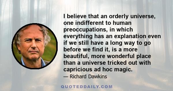 I believe that an orderly universe, one indifferent to human preoccupations, in which everything has an explanation even if we still have a long way to go before we find it, is a more beautiful, more wonderful place