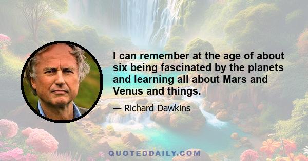 I can remember at the age of about six being fascinated by the planets and learning all about Mars and Venus and things.