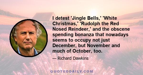 I detest 'Jingle Bells,' 'White Christmas,' 'Rudolph the Red Nosed Reindeer,' and the obscene spending bonanza that nowadays seems to occupy not just December, but November and much of October, too.