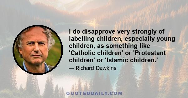 I do disapprove very strongly of labelling children, especially young children, as something like 'Catholic children' or 'Protestant children' or 'Islamic children.'