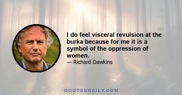 I do feel visceral revulsion at the burka because for me it is a symbol of the oppression of women.