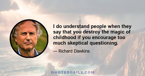 I do understand people when they say that you destroy the magic of childhood if you encourage too much skeptical questioning.