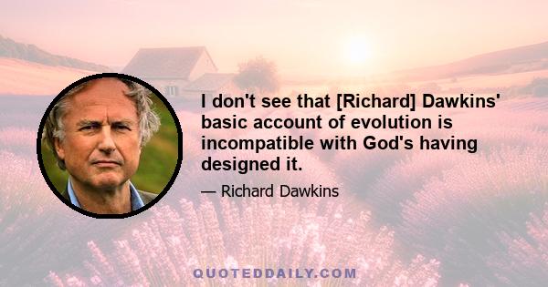 I don't see that [Richard] Dawkins' basic account of evolution is incompatible with God's having designed it.