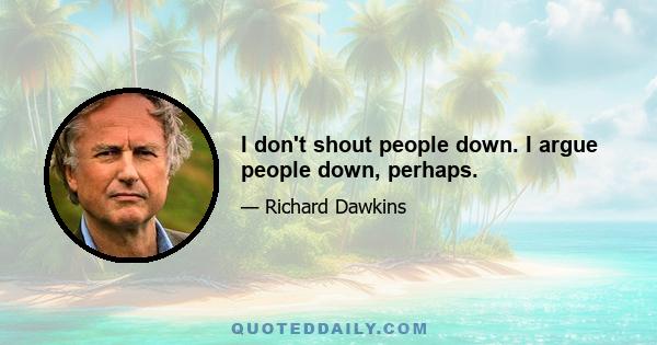 I don't shout people down. I argue people down, perhaps.