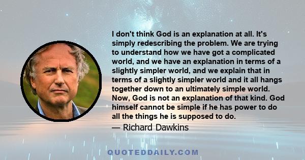 I don't think God is an explanation at all. It's simply redescribing the problem. We are trying to understand how we have got a complicated world, and we have an explanation in terms of a slightly simpler world, and we