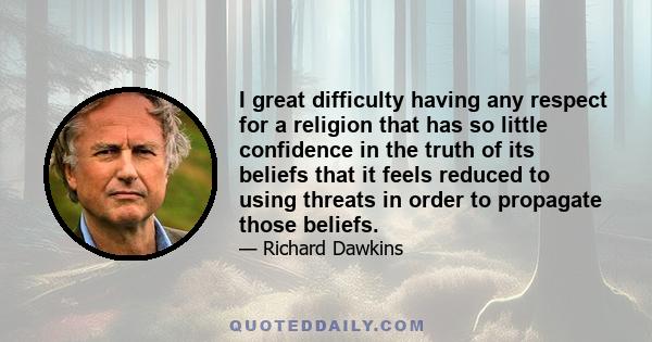 I great difficulty having any respect for a religion that has so little confidence in the truth of its beliefs that it feels reduced to using threats in order to propagate those beliefs.