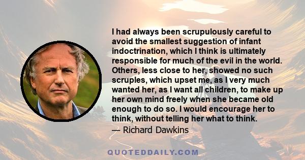 I had always been scrupulously careful to avoid the smallest suggestion of infant indoctrination, which I think is ultimately responsible for much of the evil in the world. Others, less close to her, showed no such