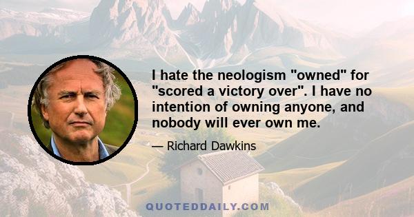 I hate the neologism owned for scored a victory over. I have no intention of owning anyone, and nobody will ever own me.