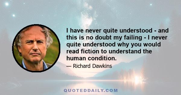 I have never quite understood - and this is no doubt my failing - I never quite understood why you would read fiction to understand the human condition.