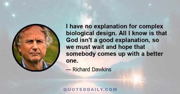 I have no explanation for complex biological design. All I know is that God isn't a good explanation, so we must wait and hope that somebody comes up with a better one.