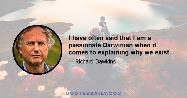 I have often said that I am a passionate Darwinian when it comes to explaining why we exist.