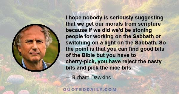 I hope nobody is seriously suggesting that we get our morals from scripture because if we did we'd be stoning people for working on the Sabbath or switching on a light on the Sabbath. So the point is that you can find