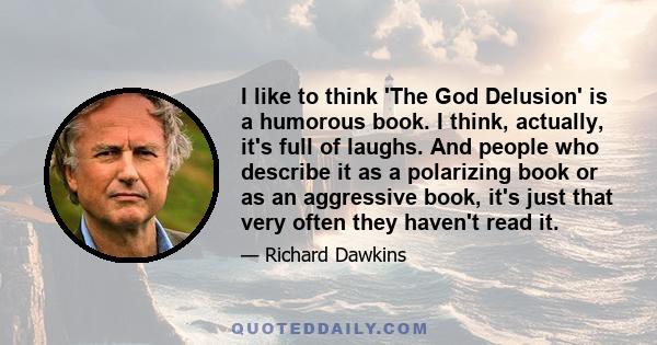 I like to think 'The God Delusion' is a humorous book. I think, actually, it's full of laughs. And people who describe it as a polarizing book or as an aggressive book, it's just that very often they haven't read it.