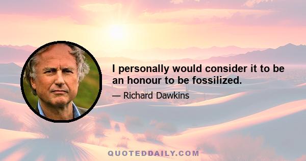 I personally would consider it to be an honour to be fossilized.