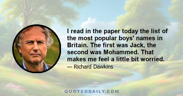 I read in the paper today the list of the most popular boys' names in Britain. The first was Jack, the second was Mohammed. That makes me feel a little bit worried.