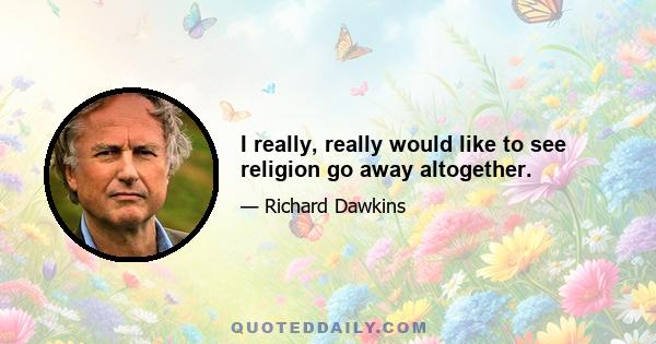 I really, really would like to see religion go away altogether.