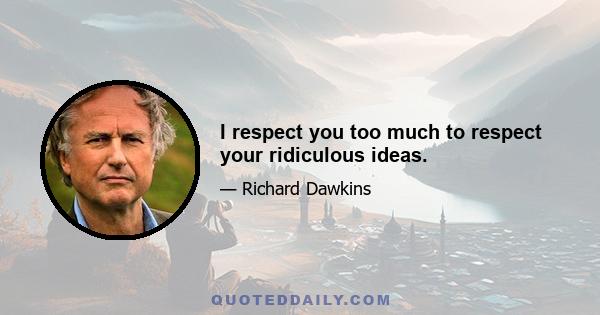 I respect you too much to respect your ridiculous ideas.