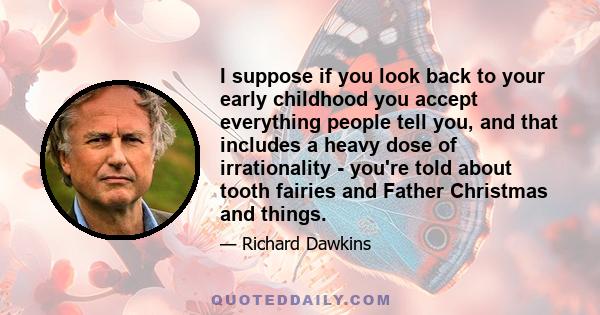 I suppose if you look back to your early childhood you accept everything people tell you, and that includes a heavy dose of irrationality - you're told about tooth fairies and Father Christmas and things.