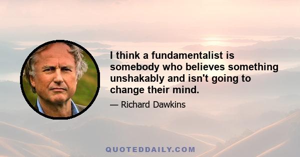 I think a fundamentalist is somebody who believes something unshakably and isn't going to change their mind.