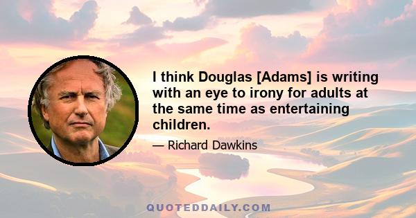 I think Douglas [Adams] is writing with an eye to irony for adults at the same time as entertaining children.