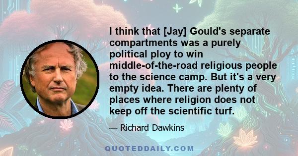 I think that [Jay] Gould's separate compartments was a purely political ploy to win middle-of-the-road religious people to the science camp. But it's a very empty idea. There are plenty of places where religion does not 