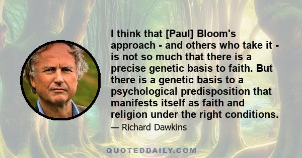 I think that [Paul] Bloom's approach - and others who take it - is not so much that there is a precise genetic basis to faith. But there is a genetic basis to a psychological predisposition that manifests itself as