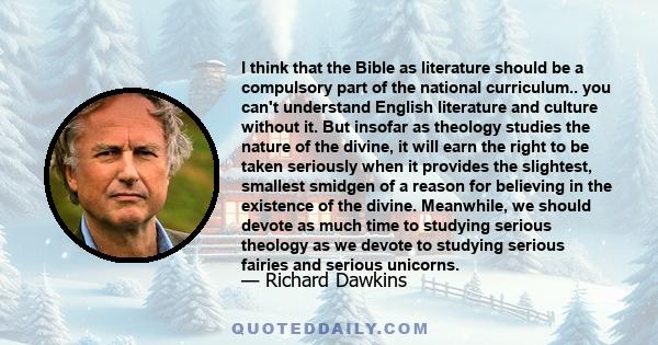 I think that the Bible as literature should be a compulsory part of the national curriculum.. you can't understand English literature and culture without it. But insofar as theology studies the nature of the divine, it