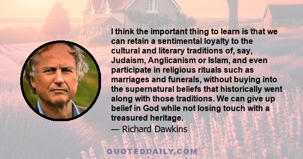 I think the important thing to learn is that we can retain a sentimental loyalty to the cultural and literary traditions of, say, Judaism, Anglicanism or Islam, and even participate in religious rituals such as