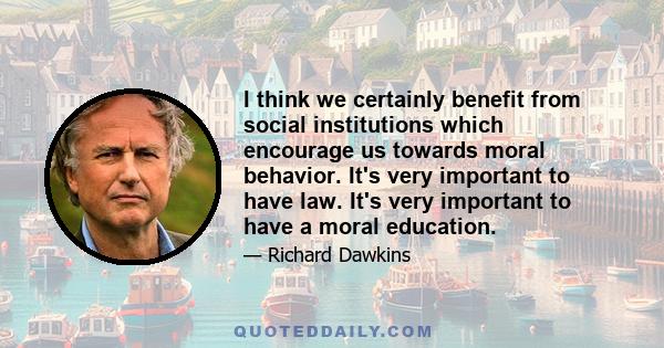 I think we certainly benefit from social institutions which encourage us towards moral behavior. It's very important to have law. It's very important to have a moral education.