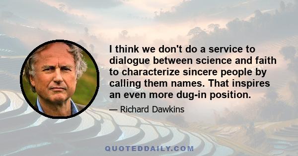 I think we don't do a service to dialogue between science and faith to characterize sincere people by calling them names. That inspires an even more dug-in position.