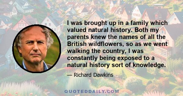 I was brought up in a family which valued natural history. Both my parents knew the names of all the British wildflowers, so as we went walking the country, I was constantly being exposed to a natural history sort of