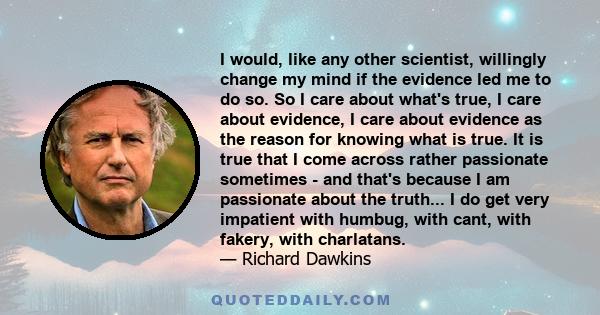 I would, like any other scientist, willingly change my mind if the evidence led me to do so. So I care about what's true, I care about evidence, I care about evidence as the reason for knowing what is true. It is true