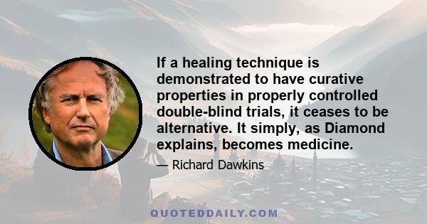 If a healing technique is demonstrated to have curative properties in properly controlled double-blind trials, it ceases to be alternative. It simply, as Diamond explains, becomes medicine.