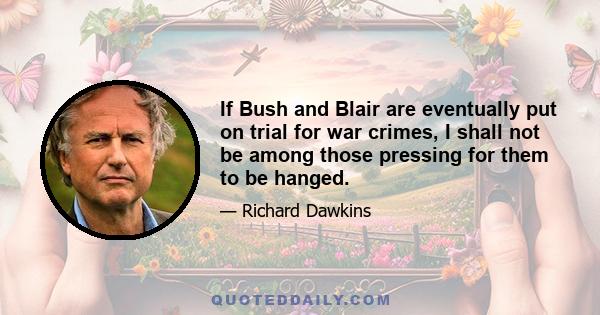 If Bush and Blair are eventually put on trial for war crimes, I shall not be among those pressing for them to be hanged.