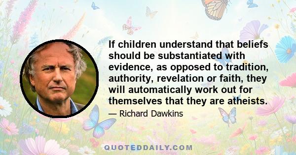 If children understand that beliefs should be substantiated with evidence, as opposed to tradition, authority, revelation or faith, they will automatically work out for themselves that they are atheists.