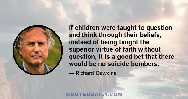 If children were taught to question and think through their beliefs, instead of being taught the superior virtue of faith without question, it is a good bet that there would be no suicide bombers.