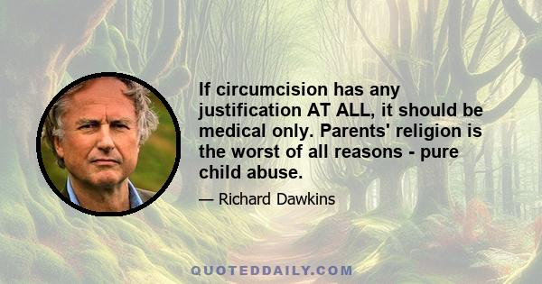 If circumcision has any justification AT ALL, it should be medical only. Parents' religion is the worst of all reasons - pure child abuse.