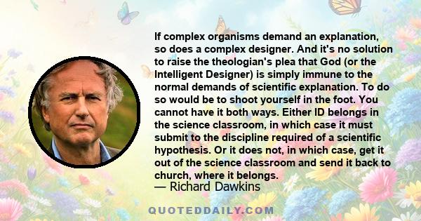 If complex organisms demand an explanation, so does a complex designer. And it's no solution to raise the theologian's plea that God (or the Intelligent Designer) is simply immune to the normal demands of scientific