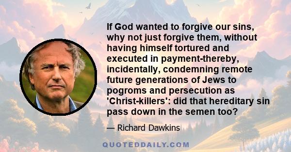 If God wanted to forgive our sins, why not just forgive them, without having himself tortured and executed in payment-thereby, incidentally, condemning remote future generations of Jews to pogroms and persecution as